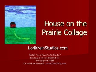 House on the Prairie Collage  LoriKreinStudios.com Watch “Lori Krein’s Art Studio” San Jose Comcast Channel 15  Thursdays at 6PM! Or watch on demand… www.CreaTVsj.com 