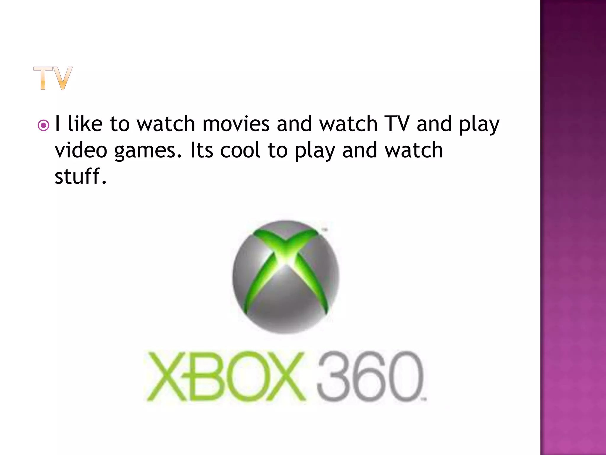 Ilike to watch movies and watch TV and play
 video games. Its cool to play and watch
 stuff.
 