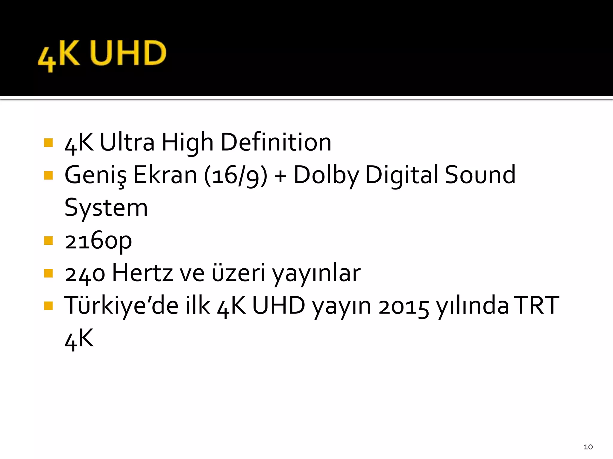  4K Ultra High Definition
 Geniş Ekran (16/9) + Dolby Digital Sound
System
 2160p
 240 Hertz ve üzeri yayınlar
 Türkiye’de ilk 4K UHD yayın 2015 yılındaTRT
4K
10
 