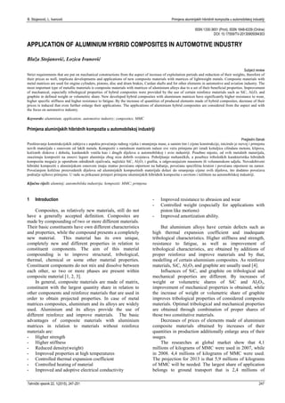 B. Stojanović, L. Ivanović Primjena aluminijskih hibridnih kompozita u automobilskoj industriji
ISSN 1330-3651 (Print), ISSN 1848-6339 (Online)
DOI: 10.17559/TV-20130905094303
APPLICATION OF ALUMINIUM HYBRID COMPOSITES IN AUTOMOTIVE INDUSTRY
Blaža Stojanović, Lozica Ivanović
Subject review
Strict requirements that are put on mechanical constructions from the aspect of increase of exploitation periods and reduction of their weights, therefore of
their prices as well, implicate developments and applications of new composite materials with matrices of lightweight metals. Composite materials with
metal matrices are used for engine cylinders, pistons, disc and drum brakes, Cardan shafts and for other elements in automotive and aviation industry. The
most important type of metallic materials is composite materials with matrices of aluminium alloys due to a set of their beneficial properties. Improvement
of mechanical, especially tribological properties of hybrid composites were provided by the use of certain reinforce materials such as SiC, Al2O3 and
graphite in defined weight or volumetric share. New developed hybrid composites with aluminium matrices have significantly higher resistance to wear,
higher specific stiffness and higher resistance to fatigue. By the increase of quantities of produced elements made of hybrid composites, decrease of their
prices is induced that even further enlarge their applications. The applications of aluminium hybrid composites are considered from the aspect and with
the focus on automotive industry.
Keywords: aluminium; application; automotive industry; composites; MMC
Primjena aluminijskih hibridnih kompozita u automobilskoj industriji
Pregledni članak
Pooštravanje konstrukcijskih zahtjeva s aspekta povećanja radnog vijeka i smanjenja mase, a samim tim i cijene konstrukcije, iniciralo je razvoj i primjenu
novih materijala s osnovom od lakih metala. Kompoziti s metalnom matricom nalaze sve veću primjenu pri izradi košuljica cilindara motora, klipova,
kočionih diskova i doboša, kardanskih vratila kao i drugih dijelova u automobilskoj i avio industriji. Posebno mjesto, od svih metalnih materijala,
zauzimaju kompoziti na osnovi legure aluminija zbog niza dobrih svojstava. Poboljšanje mehaničkih, a posebice triboloških karakteristika hibridnih
kompozita moguće je uporabom određenih ojačivača, najčešće SiC, Al2O3 i grafita, u odgovarajućem masenom ili volumenskom udjelu. Novodobiveni
hibridni kompoziti s aluminijskom osnovom imaju znatno povećanu otpornost na habanje, povećanu specifičnu krutost i povećanu otpornost na zamor.
Povećanjem količine proizvedenih dijelova od aluminijskih kompozitnih materijala dolazi do smanjenja cijene ovih dijelova, što dodatno povećava
područje njihove primjene. U radu su prikazani primjeri primjene aluminijskih hibridnih kompozita s osvrtom i težištem na automobilskoj industriji.
Ključne riječi: aluminij; automobilska industrija; kompoziti; MMC; primjena
1 Introduction
Composites, as relatively new materials, still do not
have a generally accepted definition. Composites are
made by compounding of two or more different materials.
Their basic constituents have own different characteristics
and properties, while the compound presents a completely
new material. This material has its own unique,
completely new and different properties in relation to
constituent components. The aim of this material
compounding is to improve structural, tribological,
thermal, chemical or some other material properties.
Constituent components do not mix and dissolve between
each other, so two or more phases are present within
composite material [1, 2, 3].
In general, composite materials are made of matrix,
constituent with the largest quantity share in relation to
other components and reinforce materials that are used in
order to obtain projected properties. In case of metal
matrices composites, aluminium and its alloys are widely
used. Aluminium and its alloys provide the use of
different reinforce and improve materials. The basic
advantages of composite materials with aluminium
matrices in relation to materials without reinforce
materials are:
- Higher strength
- Higher stiffness
- Reduced density(weight)
- Improved properties at high temperatures
- Controlled thermal expansion coefficient
- Controlled heating of material
- Improved and adoptive electrical conductivity
- Improved resistance to abrasion and wear
- Controlled weight (especially for applications with
piston like motions)
- Improved amortization ability.
But aluminium alloys have certain defects such as
high thermal expansion coefficient and inadequate
tribological characteristics. Higher stiffness and strength,
resistance to fatigue, as well as improvement of
tribological characteristics, are obtained by additions of
proper reinforce and improve materials and by that,
modelling of certain aluminium composites. As reinforce
materials, SiC, Al2O3 and graphite are usually used [4].
Influences of SiC, and graphite on tribological and
mechanical properties are different. By increases of
weight or volumetric shares of SiC and Al2O3,
improvement of mechanical properties is obtained, while
the increase of weight or volumetric share of graphite
improves tribological properties of considered composite
materials. Optimal tribological and mechanical properties
are obtained through combination of proper shares of
those two constitutive materials.
Decreases of prices of elements made of aluminium
composite materials obtained by increases of their
quantities in production additionally enlarge area of their
usages.
The researches at global market show that 4,1
millions of kilograms of MMC were used in 2007, while
in 2008. 4,4 millions of kilograms of MMC were used.
The projection for 2013 is that 5,9 millions of kilograms
of MMC will be needed. The largest share of application
belongs to ground transport that is 2,4 millions of
Tehnički vjesnik 22, 1(2015), 247-251 247
 