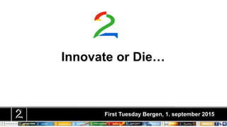 Innovate or Die…
First Tuesday Bergen, 1. september 2015
 