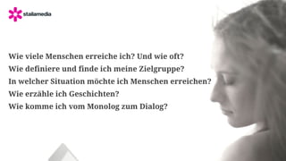 LOGO 
Wie viele Menschen erreiche ich? Und wie oft? 
Wie definiere und finde ich meine Zielgruppe? 
In welcher Situation möchte ich Menschen erreichen? 
Wie erzähle ich Geschichten? 
Wie komme ich vom Monolog zum Dialog? 
