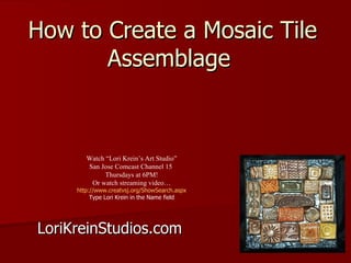How to Create a Mosaic Tile Assemblage  LoriKreinStudios.com Watch “Lori Krein’s Art Studio” San Jose Comcast Channel 15  Thursdays at 6PM! Or watch streaming video… http://www.creatvsj.org/ShowSearch.aspx Type Lori Krein in the Name field 