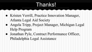 ● Kristen Verrill, Practice Innovation Manager,
Atlanta Legal Aid Society
● Angela Tripp, Project Manager, Michigan Legal
Help Program
● Jonathan Pyle, Contract Performance Officer,
Philadelphia Legal Assistance
Thanks!
 