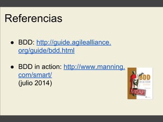 Referencias
● BDD: http://guide.agilealliance.
org/guide/bdd.html
● BDD in action: http://www.manning.
com/smart/
(julio 2014)
 
