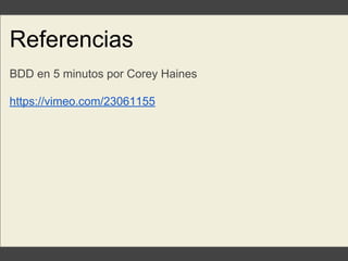 Referencias
BDD en 5 minutos por Corey Haines
https://vimeo.com/23061155
 
