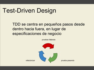Test-Driven Design
TDD se centra en pequeños pasos desde
dentro hacia fuera, en lugar de
especificaciones de negocio
pruebas fallando
prueba pasandorafactorizar
 