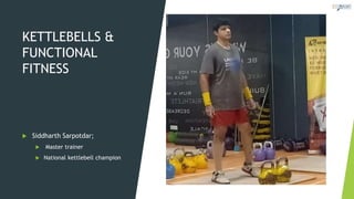 KETTLEBELLS &
FUNCTIONAL
FITNESS
 Siddharth Sarpotdar;
 Master trainer
 National kettlebell champion
 