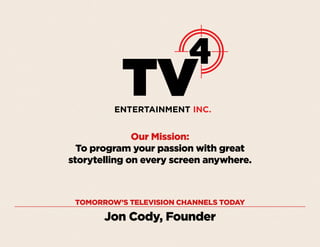 Our Mission:
To program your passion with great
storytelling on every screen anywhere.

TOMORROW’S TELEVISION CHANNELS TODAY

Jon Cody, Founder

 