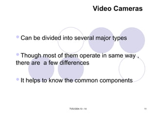 TVS-5304.13 - 14 11
Video Cameras
Can be divided into several major types
Though most of them operate in same way ,
there are a few differences
It helps to know the common components
 