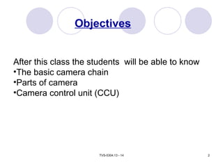 TVS-5304.13 - 14 2
Objectives
After this class the students will be able to know
•The basic camera chain
•Parts of camera
•Camera control unit (CCU)
 