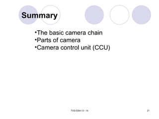 TVS-5304.13 - 14 21
Summary
•The basic camera chain
•Parts of camera
•Camera control unit (CCU)
 