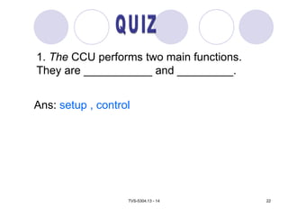 TVS-5304.13 - 14 22
1. The CCU performs two main functions.
They are ___________ and _________.
Ans: setup , control
 