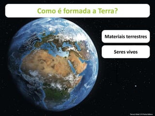 Como é formada a Terra?
Materiais terrestres
Seres vivos
Terra à Vista! 5 © Porto Editora
 
