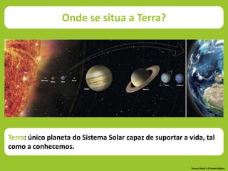 Terra: único planeta do Sistema Solar capaz de suportar a vida, tal
como a conhecemos.
Onde se situa a Terra?
Terra à Vista! 5 © Porto Editora
 