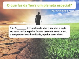 O que faz da Terra um planeta especial?
Vê se atingiste a meta!
1.4. O _______ é o local onde vive o ser vivo e pode
ser caracterizado pelos fatores do meio, como a luz,
a temperatura e a humidade, e pelos seres vivos.
Terra à Vista! 5 © Porto Editora
 