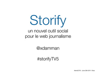 Storify
 un nouvel outil social
pour le web journalisme

     @xdamman

      #storifyTV5

                          #storifyTV5 - June 23th 2011- Paris
 