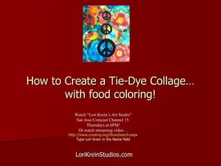 How to Create a Tie-Dye Collage… with food coloring! LoriKreinStudios.com Watch “Lori Krein’s Art Studio” San Jose Comcast Channel 15  Thursdays at 6PM! Or watch streaming video… http://www.creatvsj.org/ShowSearch.aspx Type Lori Krein in the Name field 