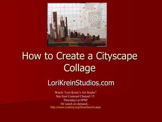 How to Create a Cityscape Collage LoriKreinStudios.com Watch “Lori Krein’s Art Studio” San Jose Comcast Channel 15  Thursdays at 6PM! Or watch on demand… http:// www.creatvsj.org/ShowSearch.aspx 
