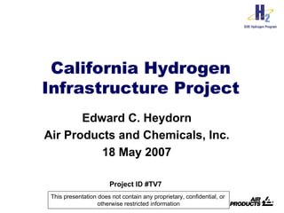 California Hydrogen
Infrastructure Project
       Edward C. Heydorn
Air Products and Chemicals, Inc.
          18 May 2007

                       Project ID #TV7
 This presentation does not contain any proprietary, confidential, or
                   otherwise restricted information
 