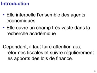 5 
Introduction 
• Elle interpelle l’ensemble des agents 
économiques 
• Elle ouvre un champ très vaste dans la 
recherche académique 
Cependant, il faut faire attention aux 
réformes fiscales et suivre régulièrement 
les apports des lois de finance. 
 