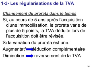 30 
1-3- Les régularisations de la TVA 
Changement du prorata dans le temps 
Si, au cours de 5 ans après l’acquisition 
d’...