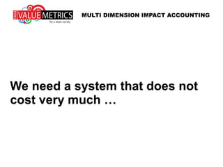 We need a system that does not
cost very much …
MULTI DIMENSION IMPACT ACCOUNTING
 