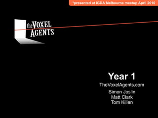*presented at IGDA Melbourne meetup April 2010




                   Year 1
              TheVoxelAgents.com
                 Simon Joslin
                  Matt Clark
                  Tom Killen
 