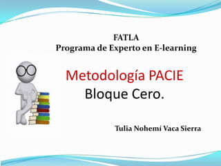 FATLA
Programa de Experto en E-learning


  Metodología PACIE
    Bloque Cero.

             Tulia Nohemí Vaca Sierra
 