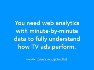 You need web analytics
with minute-by-minute
data to fully understand
how TV ads perform.
Luckily, there’s an app for that.
 