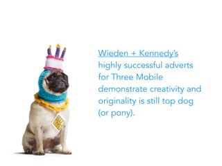 Wieden + Kennedy’s
highly successful adverts
for Three Mobile
demonstrate creativity and
originality is still top dog
(or pony).
 
