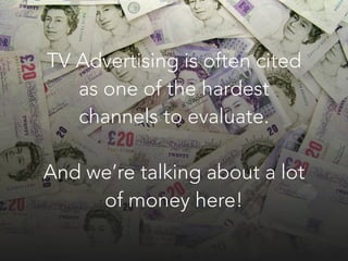 TV Advertising is often cited
as one of the hardest
channels to evaluate.
!
And we’re talking about a lot
of money here!
 