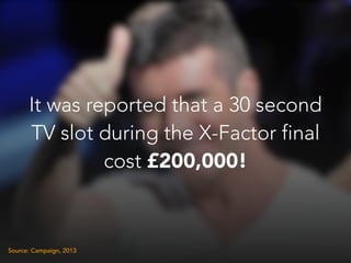 It was reported that a 30 second
TV slot during the X-Factor final
cost £200,000!
Source: Campaign, 2013
 