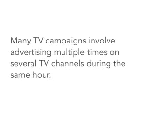 Many TV campaigns involve
advertising multiple times on
several TV channels during the
same hour.
 