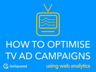 HOW TO OPTIMISE
TV AD CAMPAIGNS
usingwebanalytics
 