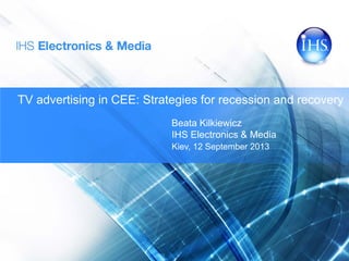 TV advertising in CEE: Strategies for recession and recovery
Beata Kilkiewicz
IHS Electronics & Media
Kiev, 12 September 2013
 