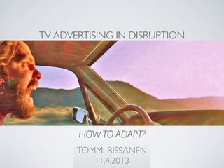 TV ADVERTISING IN DISRUPTION




       HOW TO ADAPT?
       TOMMI RISSANEN
          11.4.2013
 