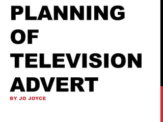 PLANNING
OF
TELEVISION
ADVERT
BY JO JOYCE

 