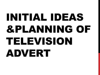 INITIAL IDEAS
&PLANNING OF
TELEVISION
ADVERT

 