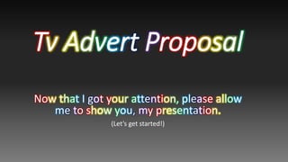 Tv Advert Proposal
Now that I got your attention, please allow
me to show you, my presentation.
(Let’s get started!)
 