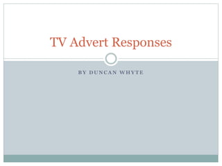 B Y D U N C A N W H Y T E
TV Advert Responses
 