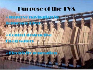 Purpose of the TVA
Improve navigation in
Tennessee River

Control destructive
Flood waters

Electricity generation
 