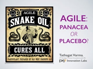 AGILE:
PANACEA
OR
PLACEBO?
Tathagat Varma,	

VP Strategic Process Innovations and HR,	

[24]7 Innovation Labs
AGILE
 
