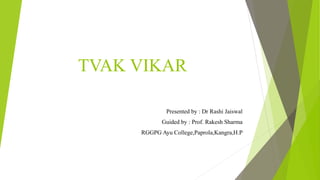 TVAK VIKAR
Presented by : Dr Rashi Jaiswal
Guided by : Prof. Rakesh Sharma
RGGPG Ayu College,Paprola,Kangra,H.P
 