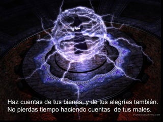 Haz cuentas de tus bienes, y de tus alegrías también.
No pierdas tiempo haciendo cuentas de tus males.
 