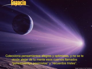 Colecciona pensamientos alegres y optimistas, y no se te
    olvide alejar de tu mente esos cuervos llamados
    “pensamientos pesimistas” y “recuerdos tristes”.
 