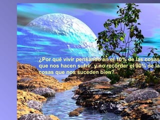 ¿Por qué vivir pensando en el 10% de las cosas
que nos hacen sufrir, y no recordar el 90% de las
cosas que nos suceden bien?
 