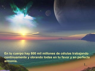 En tu cuerpo hay 800 mil millones de células trabajando
continuamente y obrando todas en tu favor y en perfecta
armonía.
 