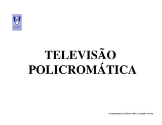 TELEVISÃO
POLICROMÁTICA


         Comunicação de Áudio e Vídeo, Fernando Pereira
 