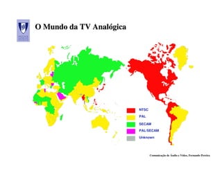 O Mundo da TV Analógica
              Analógica




                          NTSC
                          PAL

                          SECAM
                          PAL/SECAM

                          Unknown




                                 Comunicação de Áudio e Vídeo, Fernando Pereira
 